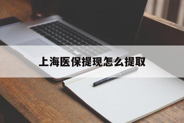 襄樊上海医保提现怎么提取(上海医保提现怎么提取出来)