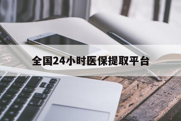 襄樊全国24小时医保提取平台(全国24小时医保提取平台有哪些)