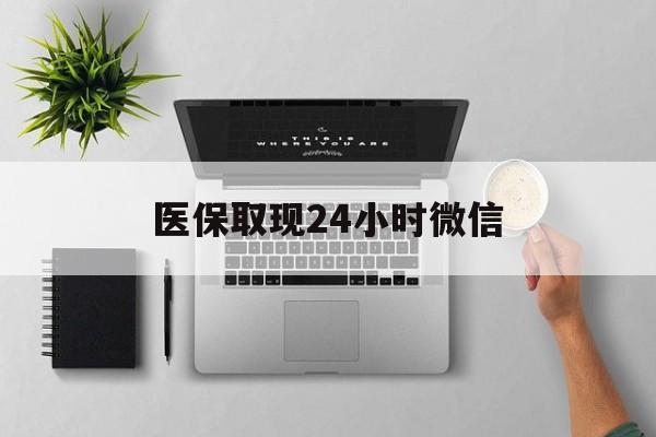 襄樊医保取现24小时微信(医保取现24小时微信300块钱)