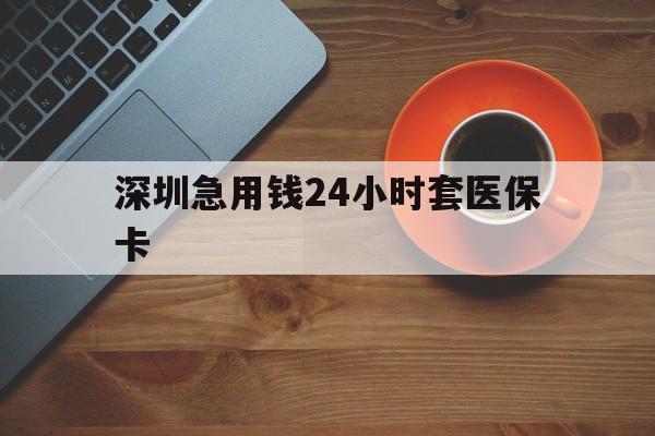襄樊深圳急用钱24小时套医保卡(深圳在线套医保卡联系方式)