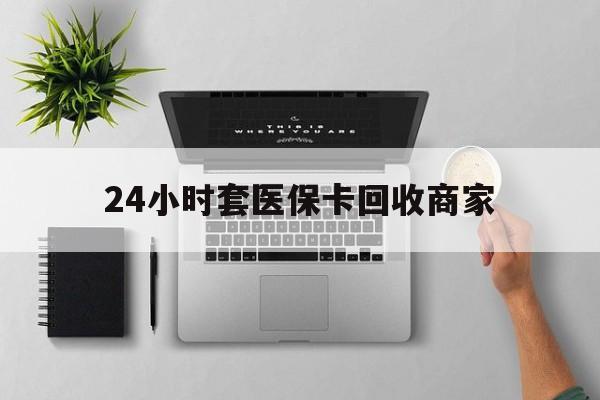 襄樊24小时套医保卡回收商家(高价回收医保卡联系方式)