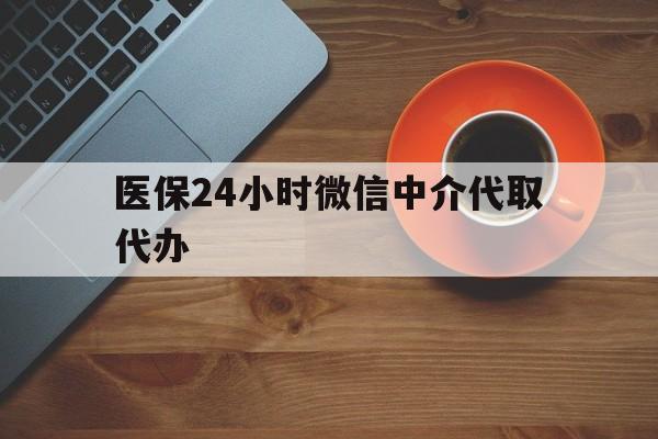 襄樊医保24小时微信中介代取代办(医保24小时微信中介代取代办怎么取消)