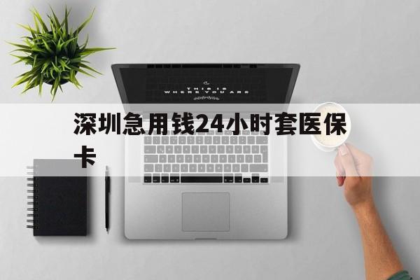 襄樊深圳急用钱24小时套医保卡(深圳24小时套社保卡)