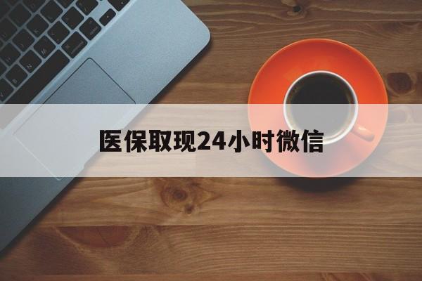 襄樊医保取现24小时微信(医保取现24小时微信怎么弄)