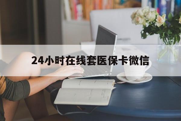 襄樊24小时在线套医保卡微信(24小时在线套医保卡微信中介)