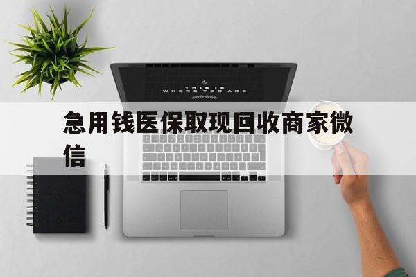 襄樊急用钱医保取现回收商家微信(微信回收平台联系方式)