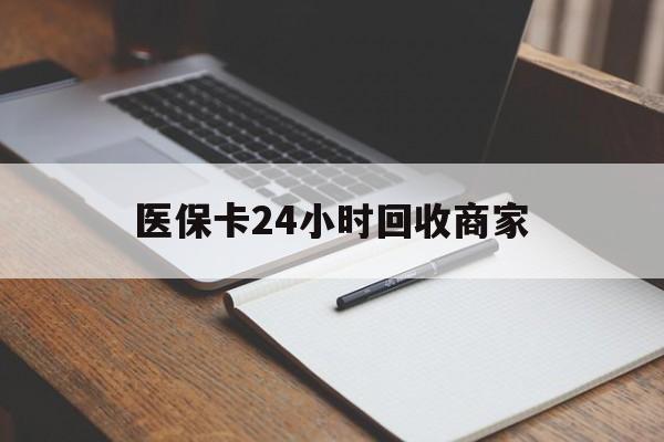 襄樊医保卡24小时回收商家(医保卡24小时回收商家会知道吗)