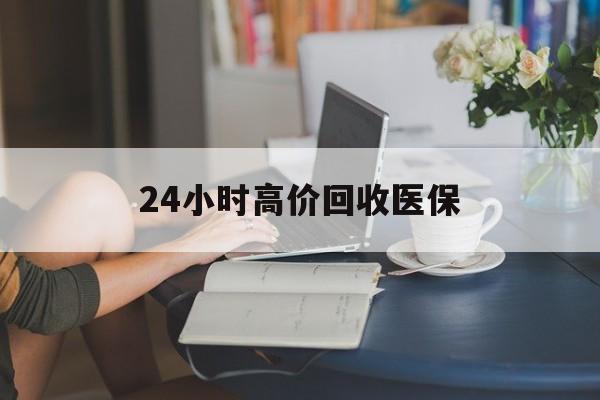 襄樊24小时高价回收医保(24小时高价回收医保小额)
