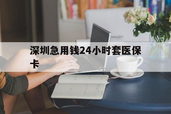 襄樊深圳急用钱24小时套医保卡(深圳医保卡提取现金方法)