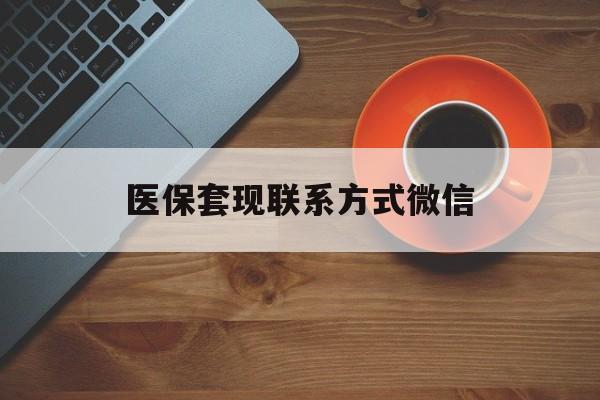 襄樊医保套现联系方式微信(医保卡提现套取微信)