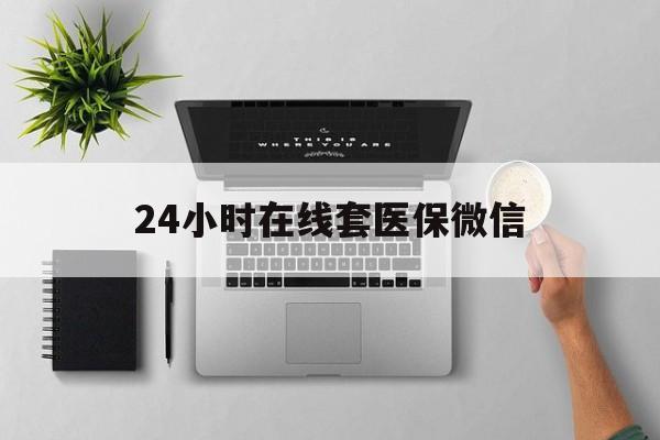 襄樊24小时在线套医保微信(24小时在线套医保微信300)