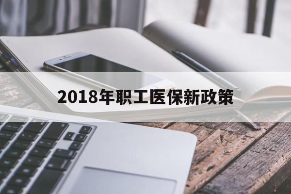 襄樊2018年职工医保新政策(2018年职工医保新政策是什么)