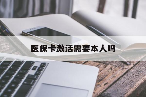 襄樊医保卡激活需要本人吗(医保卡激活开通需不需要本人去)